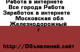 ..Работа в интернете   - Все города Работа » Заработок в интернете   . Московская обл.,Железнодорожный г.